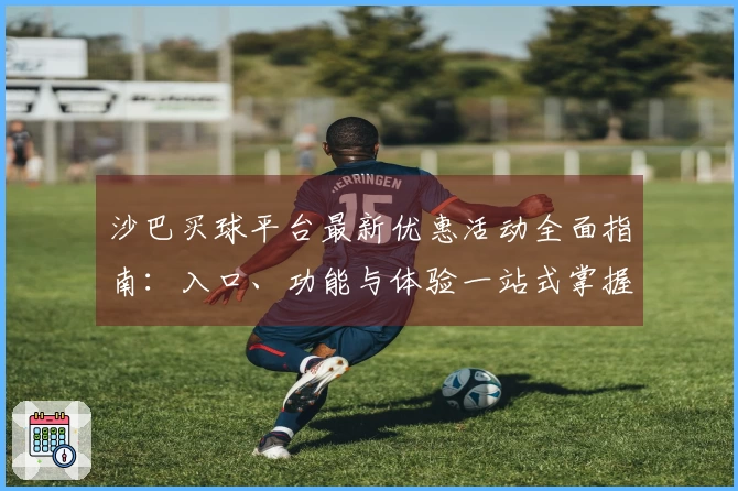沙巴买球平台最新优惠活动全面指南：入口、功能与体验一站式掌握