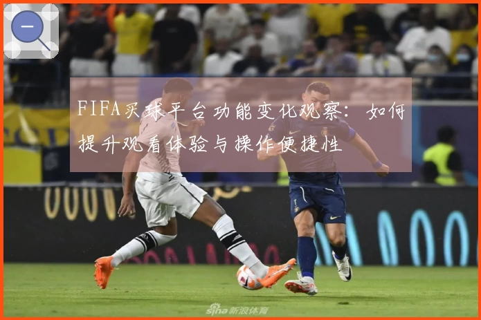 FIFA买球平台功能变化观察：如何提升观看体验与操作便捷性