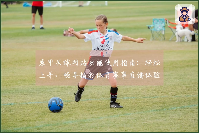 意甲买球网站功能使用指南：轻松上手，畅享精彩体育赛事直播体验