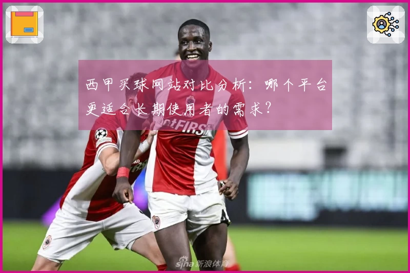 西甲买球网站对比分析：哪个平台更适合长期使用者的需求？