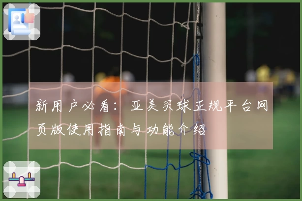 新用户必看：亚美买球正规平台网页版使用指南与功能介绍
