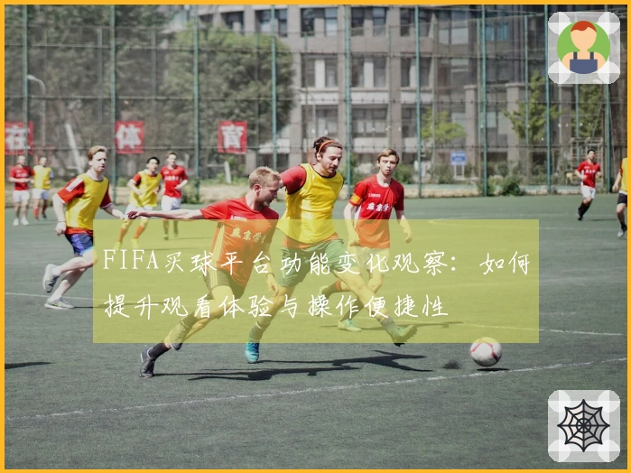 FIFA买球平台功能变化观察：如何提升观看体验与操作便捷性