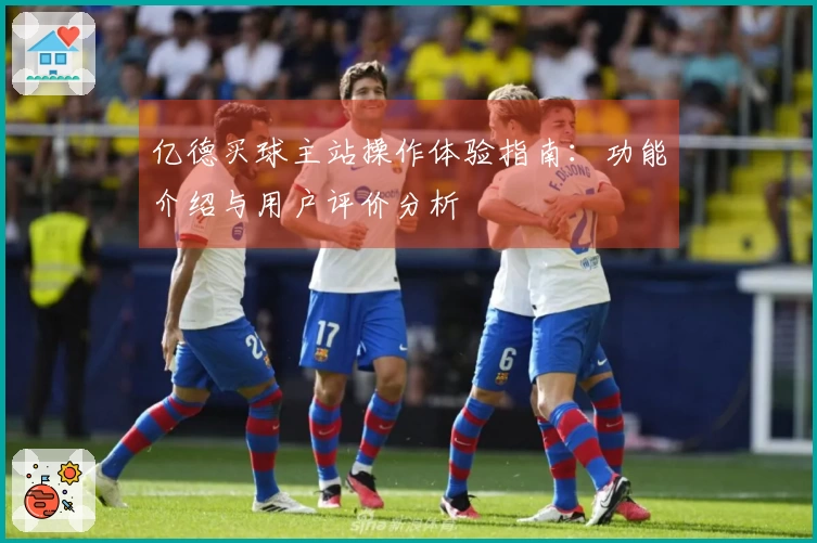 亿德买球主站操作体验指南：功能介绍与用户评价分析