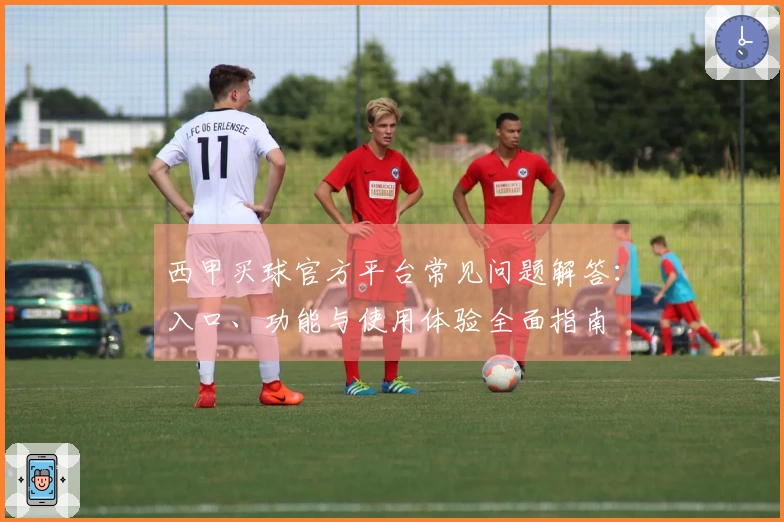 西甲买球官方平台常见问题解答：入口、功能与使用体验全面指南