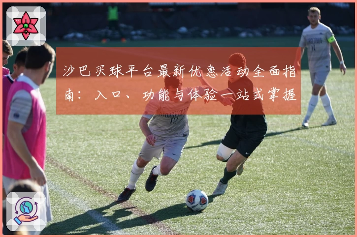 沙巴买球平台最新优惠活动全面指南：入口、功能与体验一站式掌握