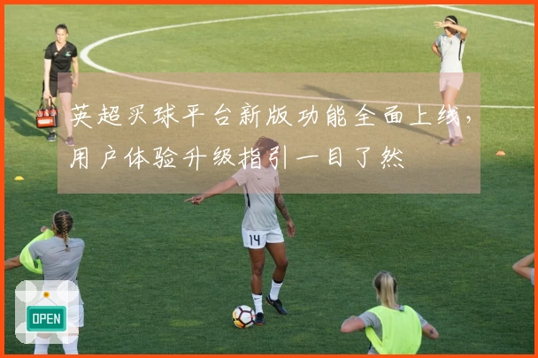 英超买球平台新版功能全面上线，用户体验升级指引一目了然