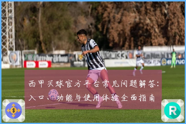 西甲买球官方平台常见问题解答：入口、功能与使用体验全面指南