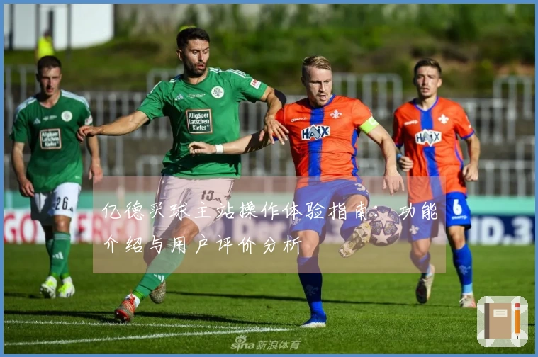 亿德买球主站操作体验指南：功能介绍与用户评价分析